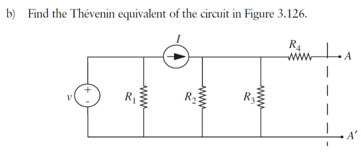 b) Find the Thévenin equivalent of the circuit in Figure 3.126.
R4
www
+
R₁
R₂
www
R₂
LA
|
I
A'