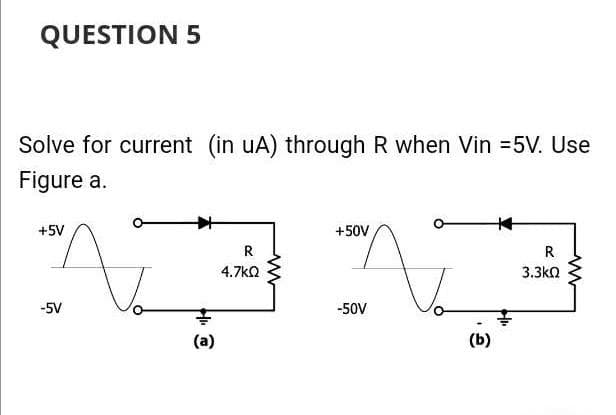 QUESTION 5
Solve for current (in uA) through R when Vin = 5V. Use
Figure a.
+5V
-5V
(a)
R
4.7kQ
+50V
-50V
(b)
R
3.3ΚΩ