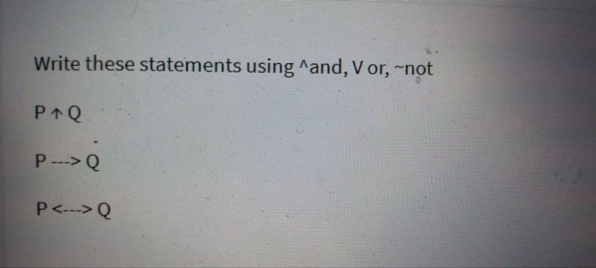 Write these statements using ^and, V or, ~not
P---> Q
P <---> Q
