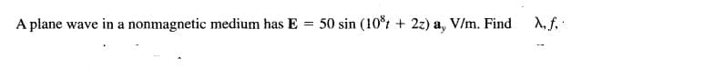 A plane wave in a nonmagnetic medium has E
50 sin (10t + 2z) a, V/m. Find
A, f.
