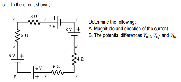 5. In the circuit shown,
3 Ω
b
5 Ω
h
6V +
LE
4 V
+ f
+I
7 V
C
2V +
6Ω
www
•4Ω
e
Determine the following:
A. Magnitude and direction of the current
B. The potential differences Vad, Vcf and Vie