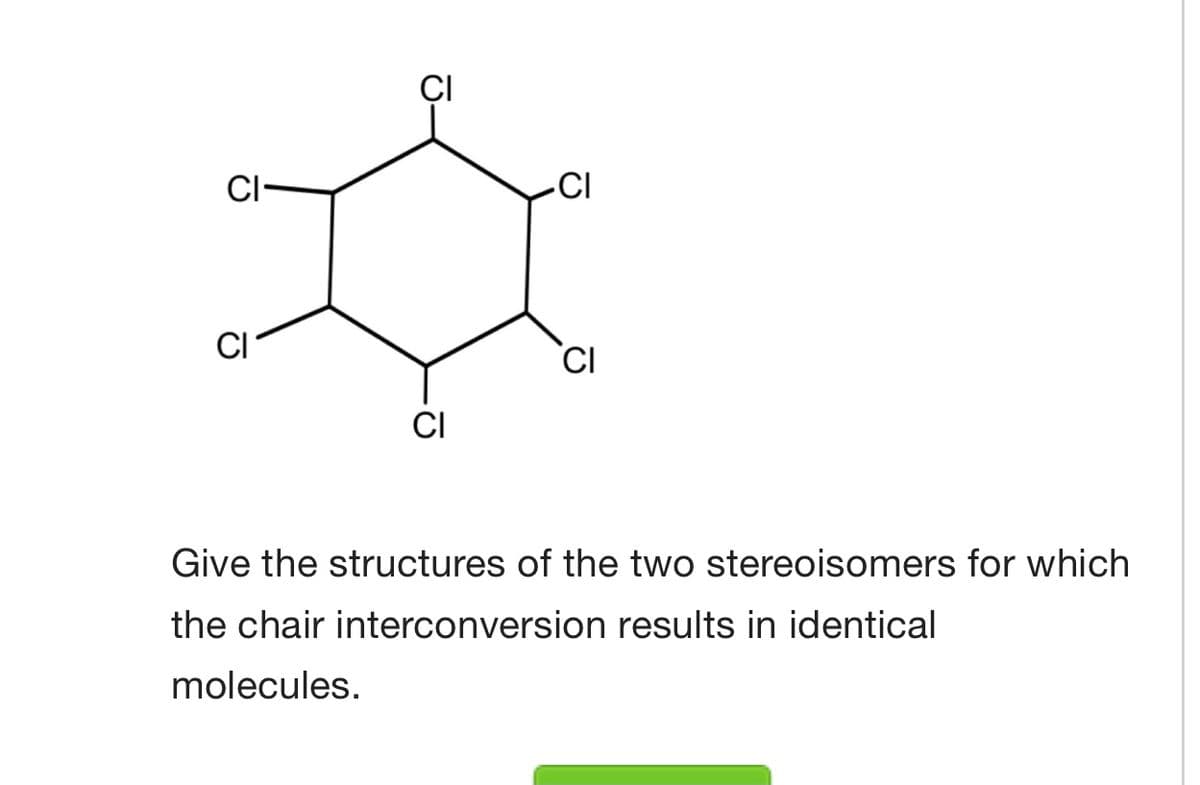 ÇI
CI-
CI
CI
CI
Give the structures of the two stereoisomers for which
the chair interconversion results in identical
molecules.
