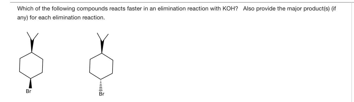 Which of the following compounds reacts faster in an elimination reaction with KOH? Also provide the major product(s) (if
any) for each elimination reaction.
Br
Br
)...
