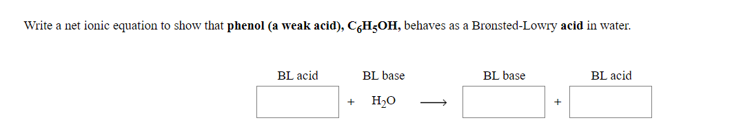 Write a net ionic equation to show that phenol (a weak acid), C6H5OH, behaves as a Brønsted-Lowry acid in water.
BL acid
BL base
BL base
BL acid
+
H2O
+
