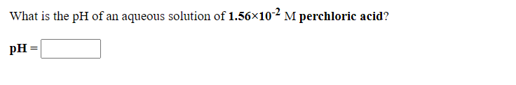 What is the pH of an aqueous solution of 1.56x10² M perchloric acid?
pH
=
