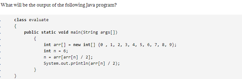 What will be the output of the following Java program?
class evaluate
{
public static void main(String args[])
{
int arr[] = new int[] {0 , 1, 2, 3, 4, 5, 6, 7, 8, 9};
int n = 6;
n = arr[arr[n] / 2];
System.out.println(arr[n] / 2);
}
}
