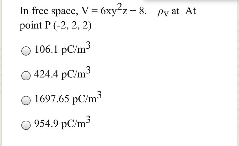In free space, V = 6xyźz+ 8. ev at At
point P (-2, 2, 2)
106.1 pC/m3
O 424.4 pC/m3
O 1697.65 pC/m3
O 954.9 pC/m³
