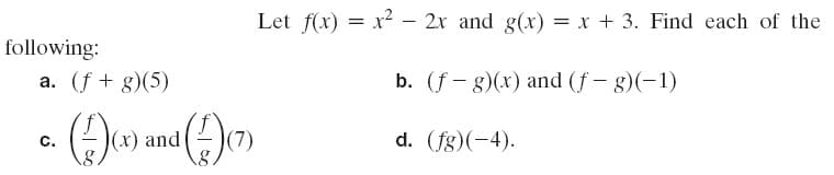 Let f(x) = x² – 2r and g(x) = x + 3. Find each of the
following:
a. (f + g)(5)
b. (f - g)(x) and (f - g)(-1)
|(x) and
(7)
d. (fg)(-4).
c.
