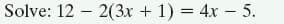 Solve: 12 – 2(3x + 1) = 4x – 5.
I|
