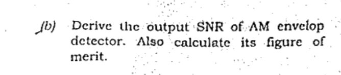 b) Derive the output SNR of AM envelop
detector. Also calculate its figure of
merit.
