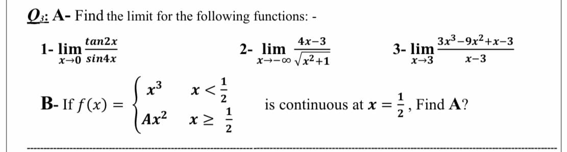 Q3: A- Find the limit for the following functions: -
tan2x
4х-3
3x3-9х2+х-3
1- lim
x→0 sin4xr
2- lim
x--00 Vx²+1
3- lim
x→3
x-3
x3
B- If f(x) =
1
is continuous at x =
, Find A?
2
Ax?
2
