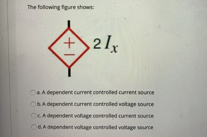 The following figure shows:
2Ix
Oa. A dependent current controlled current source
Ob.A dependent current controlled voltage source
OC. A dependent voltage controlled current source
Od.A dependent voltage controlled voltage source
+1
