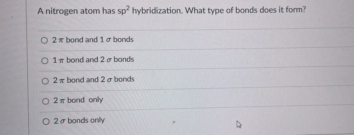 A nitrogen atom has sp2 hybridization. What type of bonds does it form?
O2 bond and 1 o bonds
O1 T bond and 2 o bonds
27 bond and 2 o bonds
2 bond only
O2 a bonds only
K