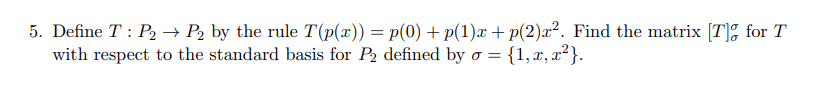 5. Define T: P2 → P2 by the rule T(p(x)) = p(0) + p(1)x + p(2)x². Find the matrix [T]g for T
with respect to the standard basis for P2 defined by σ = = {1, x, x²}.