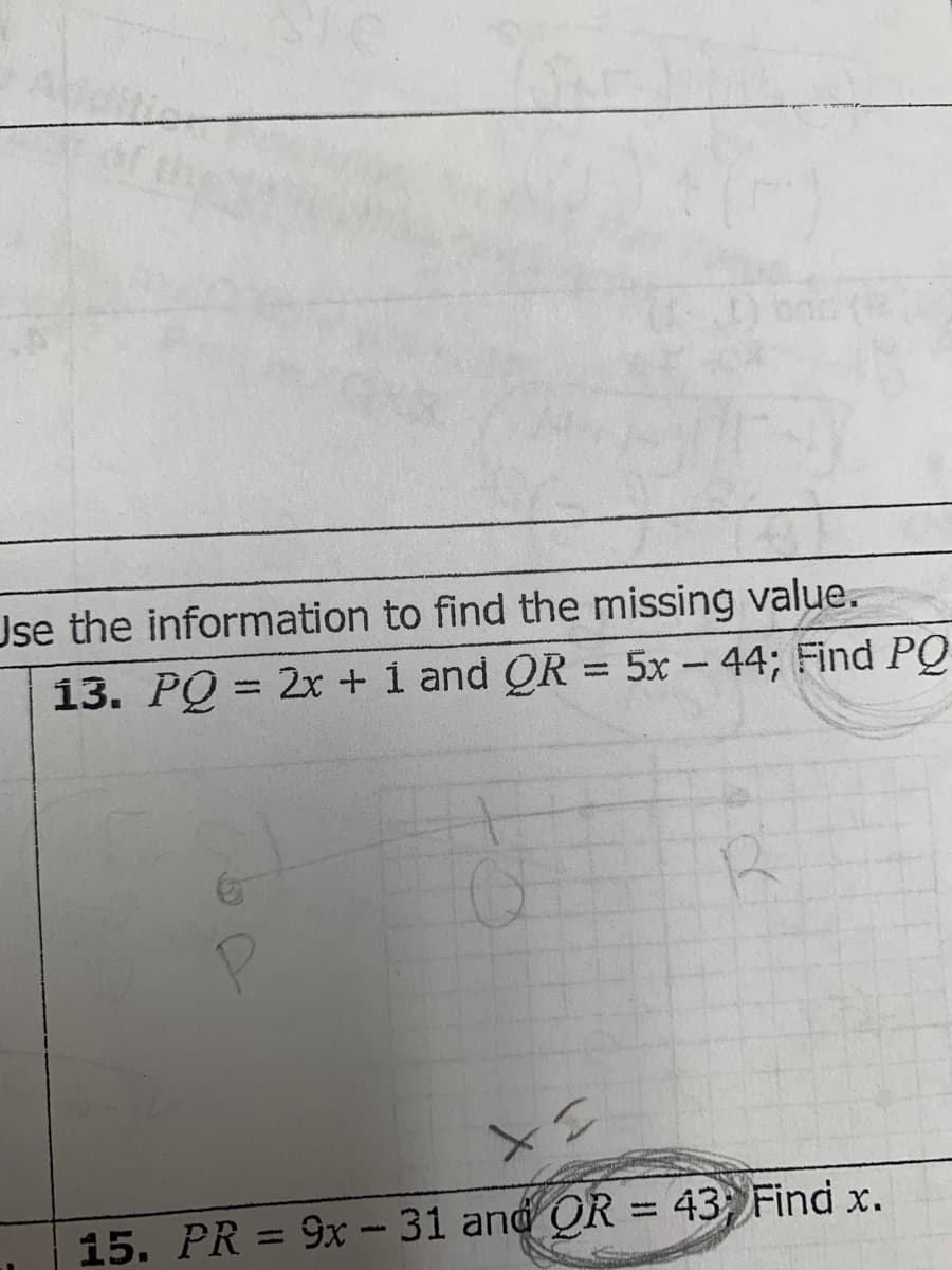 Use the information to find the missing value.
13. PQ = 2x + 1 and QR = 5x44; Find PQ
15. PR = 9x - 31 and QR = 43; Find x.