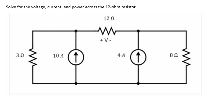 Solve for the voltage, current, and power across the 12-ohm resistor.
12 Ω
3 Ω
10 Α
Ο
+V-
-
4 A
↑
8 Ω