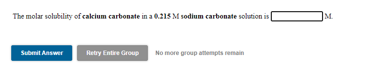 The molar solubility of calcium carbonate in a 0.215 M sodium carbonate solution is
M.
Submit Answer
Retry Entire Group
No more group attempts remain
