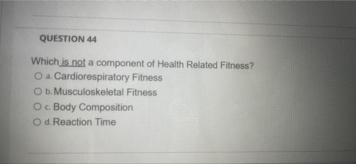 QUESTION 44
Which is not a component of Health Related Fitness?
O a. Cardiorespiratory Fitness
O b. Musculoskeletal Fitness
Oc Body Composition
O d. Reaction Time
