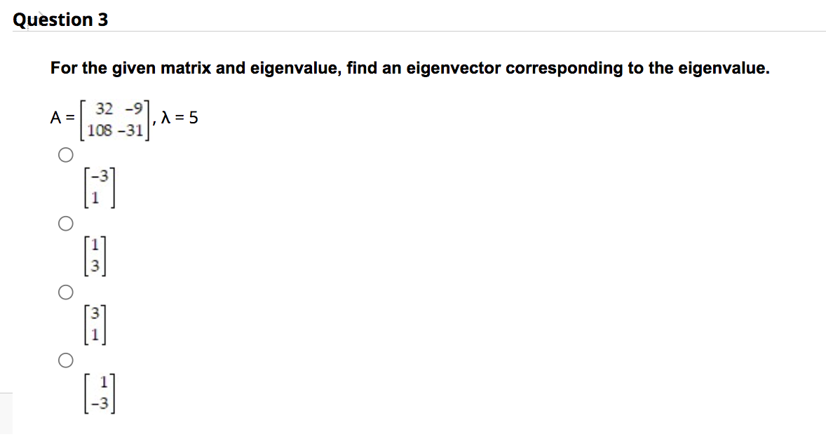 Question 3
For the given matrix and eigenvalue, find an eigenvector corresponding to the eigenvalue.
32 -9
108-31
A =
B
P
16
[-]
λ = 5