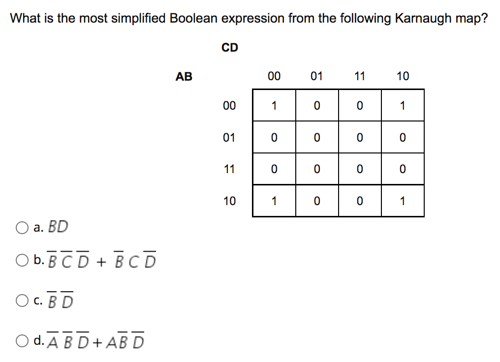 What is the most simplified Boolean expression from the following Karnaugh map?
CD
AB
00
01
11
10
00
1
1
01
11
10
1
1
а. BD
O b. B C D + BCD
О с. В D
O d. A BD+AB D
