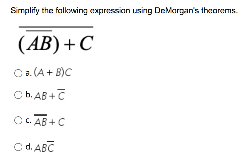 Simplify the following expression using DeMorgan's theorems.
(АВ) + С
O a. (A + B)C
O b. AB + C
с. АВ + С
O d. ABC
