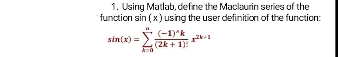 1. Using Matlab, define the Maclaurin series of the
'function sin (x) using the user definition of the function:
IL
(-1)^k
sin(x) = L2k + 1)!
x2k+1
k=0
