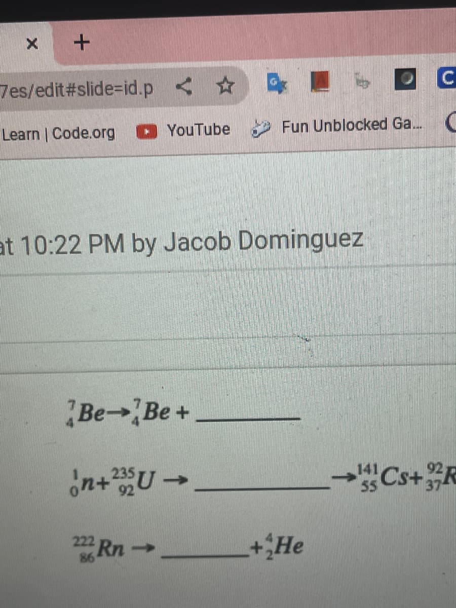 x +
7es/edit#slide-id.p < ✩
Learn | Code.org
YouTube
at 10:22 PM by Jacob Dominguez
Be-Be+
n+235U →
222Rn-
->>>
86
C
Fun Unblocked Ga... C
+He
141
55
Cs+R