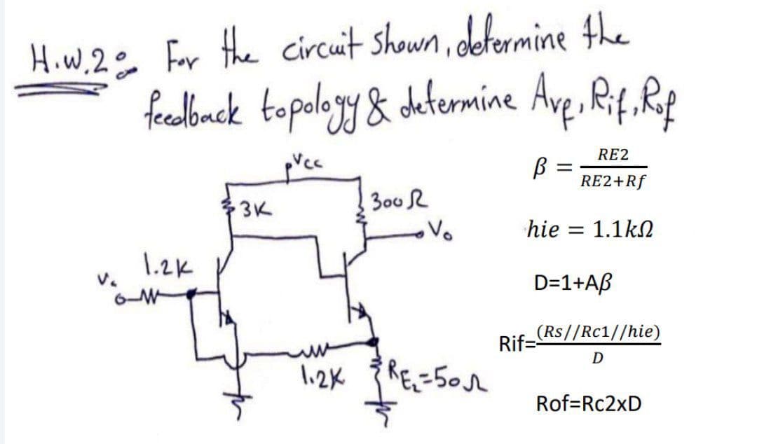 H.W.2 For the circuit shown, determine the
feedback topology & determine Ave, Rif. Rof
pvcc
В
1.2k
3K
300 R
1.2x R₁₂=502
RE2
RE2+Rf
hie= 1.1kΩ
D=1+AB
(Rs//Rc1//hie)
D
Rif=
Rof=Rc2xD
