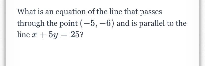 What is an equation of the line that passes
through the point (-5, -6) and is parallel to the
line x + 5y = 25?