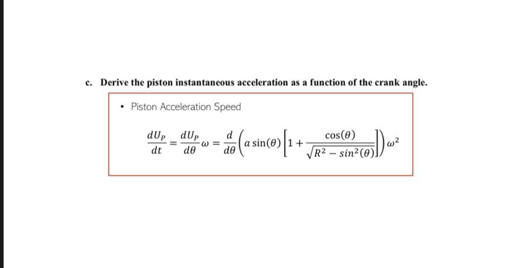 c. Derive the piston instantaneous acceleration as a function of the crank angle.
. Piston Acceleration Speed
dUp dUp d
de
dt dᎾ
- (a sin(0) [1.
+
=
@=
cos(0)
√R²-sin²(
Son ² (1)D) w ²