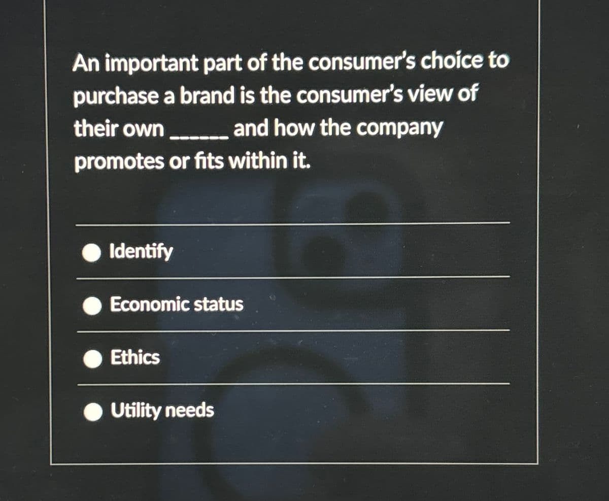 An important part of the consumer's choice to
purchase a brand is the consumer's view of
their own ._._._._. and how the company
promotes or fits within it.
Identify
Economic status
Ethics
Utility needs