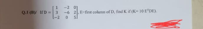 Q.1 (B)/ IfD = 3
-2
-2 01
2. E-first column of D, find K if (K= 10 E'DE).
0 5J
-6
