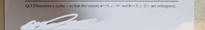 Q.3 Determine a scalar e so that the vectors a-<5. c, -4> and b-<3, c. 2c> are orthogonal.