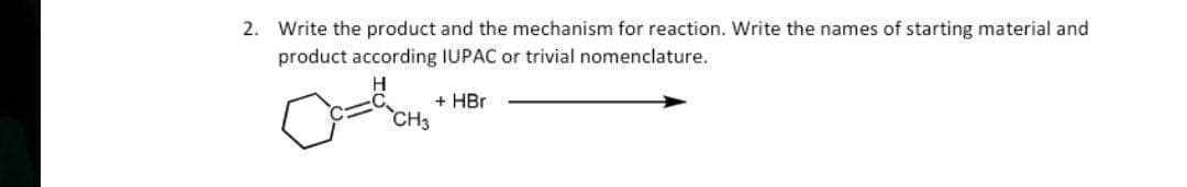 2. Write the product and the mechanism for reaction. Write the names of starting material and
product according IUPAC or trivial nomenclature.
+ HBr
CH3