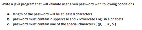 Write a java program that will validate user given password with following conditions
a. length of the password will be at least 8 characters
b. password must contain 2 uppercase and 2 lowercase English alphabets
c. password must contain one of the special characters (@, _, #,$)