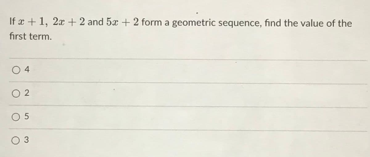 If x +1, 2x +2 and 5x + 2 form a geometric sequence, find the value of the
first term.
O 4
O 2
O 5
