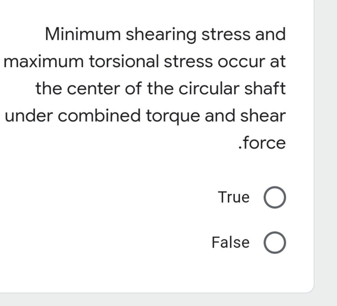 Minimum shearing stress and
maximum torsional stress occur at
the center of the circular shaft
under combined torque and shear
.force
True O
False O