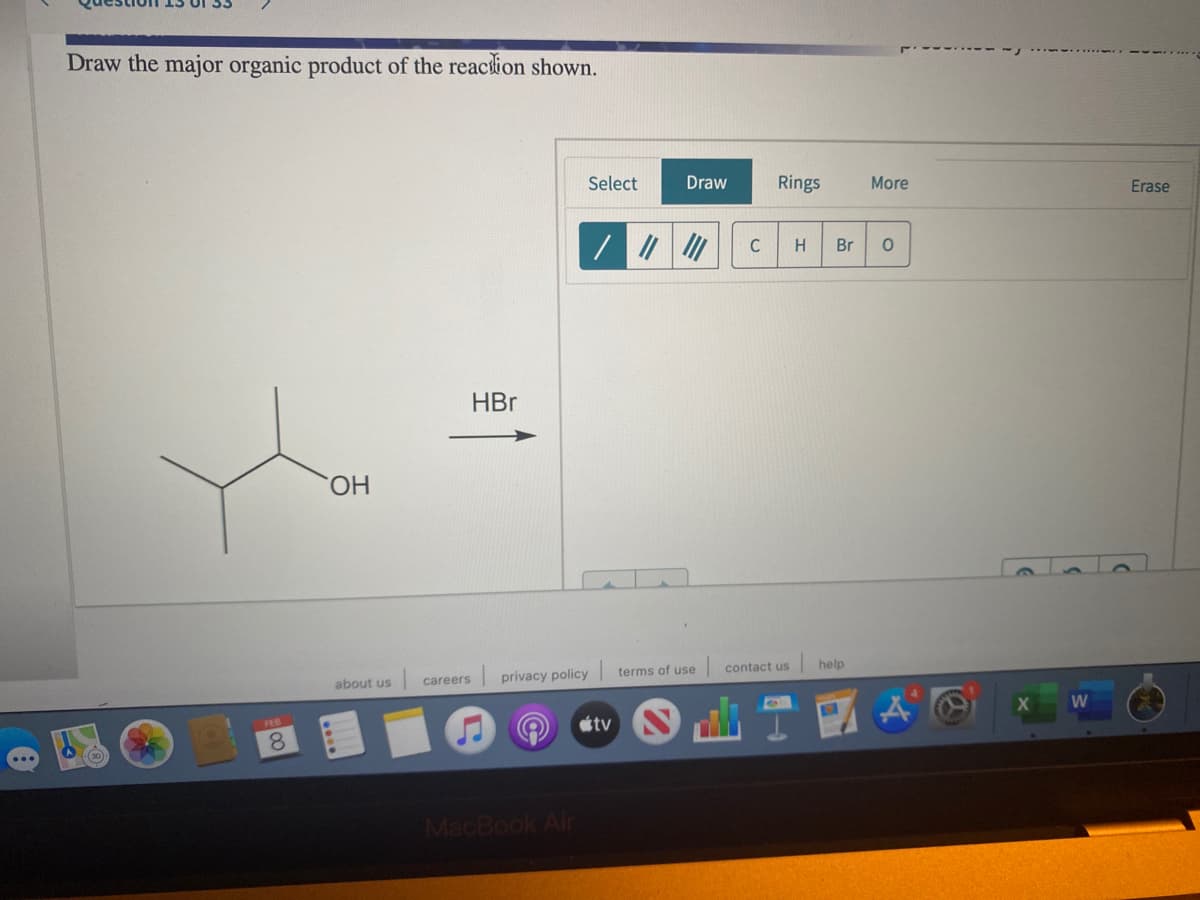r--------
Draw the major organic product of the reaction shown.
Select
Draw
Rings
More
Erase
C
H
Br
HBr
HO.
contact us
help
terms of use
careers
privacy policy
about us
étv N
8.
MacBook Air
