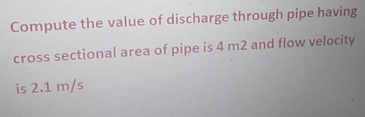 Compute the value of discharge through pipe having
cross sectional area of pipe is 4 m2 and flow velocity
is 2.1 m/s