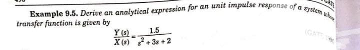 Example 9.5. Derive an analytical expression for an unit impulse response of a system whe
transfer function is given by
Y (s)
1.5
X (s) s²+3s +2
==
(GATE