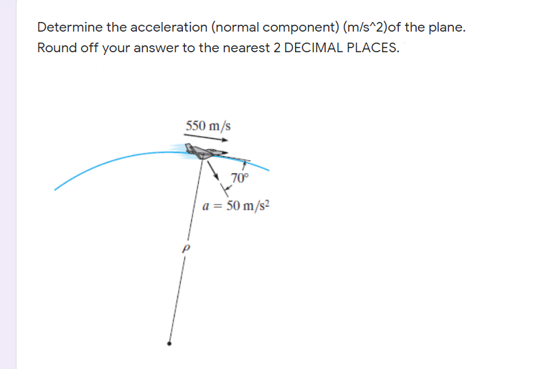 Determine the acceleration (normal component) (m/s^2)of the plane.
Round off your answer to the nearest 2 DECIMAL PLACES.
550 m/s
70°
a = 50 m/s²
