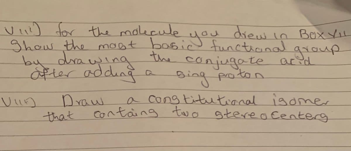 Vil) for the moleçule
ghow the mont basid functicnal
bu drawing
Ofter adding a
dien in Box VIL
you
the
group
conjugate acid
Sing poton
a cong titutianal igomer
Containg two gtere o Centerg
Draw
that
