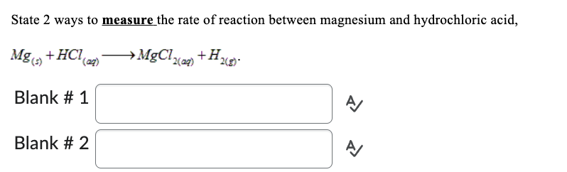 State 2 ways to measure the rate of reaction between magnesium and hydrochloric acid,
Mg(s) + HCl(a
Blank # 1
² (aq)
Blank # 2
→MgCl₂
'2(aq)
2(g)*
A
신