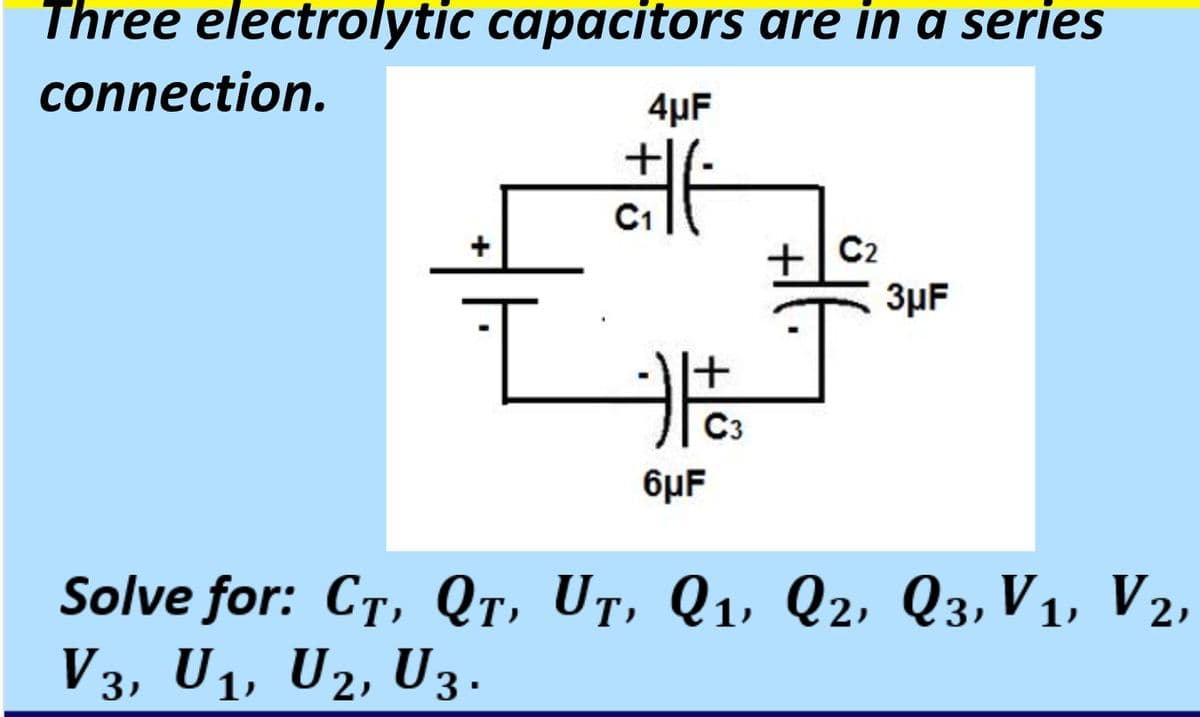 Three electrolytic capacitors are in a series
connection.
4µF
+
C1
+C2
3µF
C3
6µF
Solve for: CT, Qr, Ut, Q1, Q2, Q3, V1, V2,
V3, U1, U2, U3.
