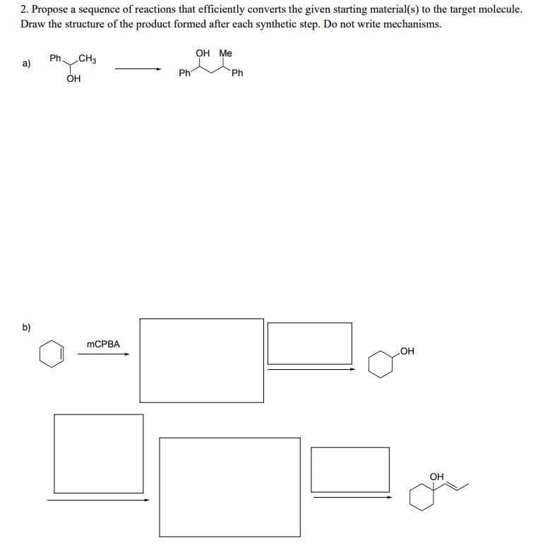 2. Propose a sequence of reactions that efficiently converts the given starting material(s) to the target molecule.
Draw the structure of the product formed after each synthetic step. Do not write mechanisms.
Ph.
CH3
a)
OH
b)
OH Me
Ph
Ph
MCPBA
OH
OH