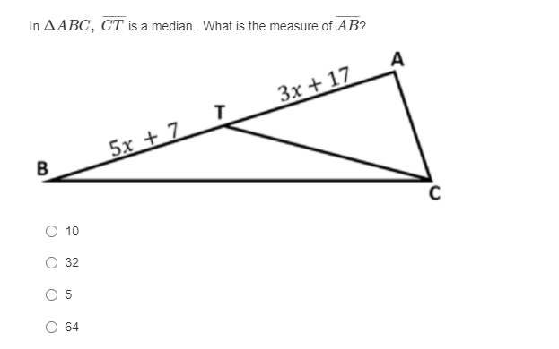 In AABC, CT is a median. What is the measure of AB?
A
3x + 17
5x + 7
B
O 10
О 32
O 64
