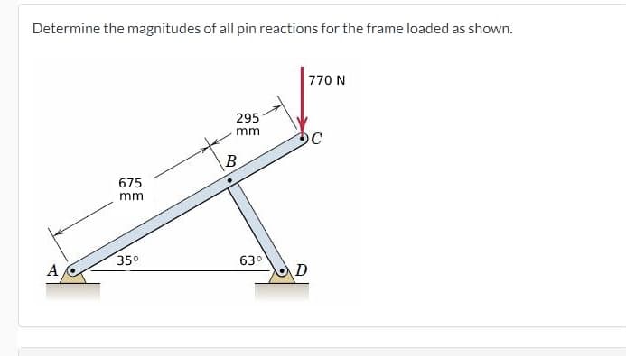 Determine the magnitudes of all pin reactions for the frame loaded as shown.
770 N
295
mm
OC
B
675
mm
350
630
A
