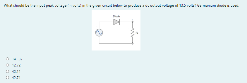 What should be the input peak voltage (in volts) in the given circuit below to produce a dc output voltage of 13.5 volts? Germanium diode is used.
Diode
O 141.37
O 12.72
O 42.11
O 42.71
