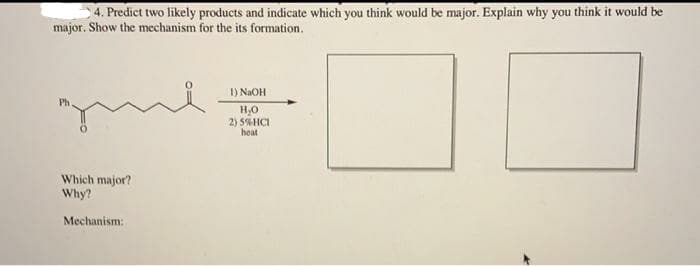 4. Predict two likely products and indicate which you think would be major. Explain why you think it would be
major. Show the mechanism for the its formation.
1) NaOH
Ph
H,0
2) 5%HCI
heat
Which major?
Why?
Mechanism:
