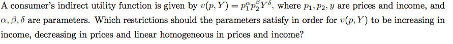 A consumer's indirect utility function is given by v(p, Y) = pipY°, where P1; P2; Y are prices and income, and
a, B, d are parameters. Which restrictions should the parameters satisfy in order for v(p, Y) to be increasing in
income, decreasing in prices and linear homogeneous in prices and income?
